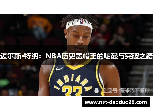 迈尔斯·特纳：NBA历史盖帽王的崛起与突破之路