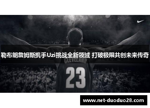 勒布朗詹姆斯携手Uzi挑战全新领域 打破极限共创未来传奇