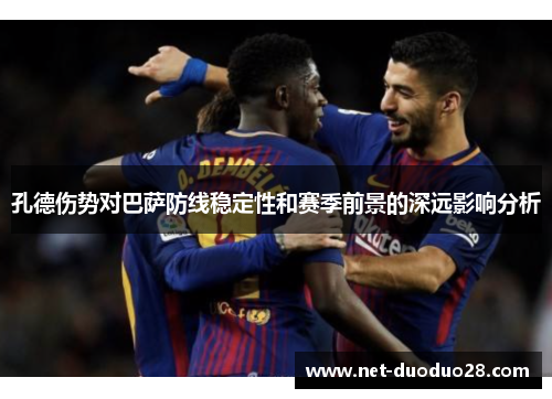 孔德伤势对巴萨防线稳定性和赛季前景的深远影响分析