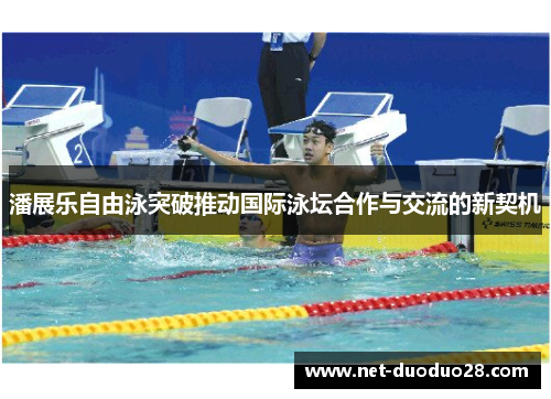 潘展乐自由泳突破推动国际泳坛合作与交流的新契机