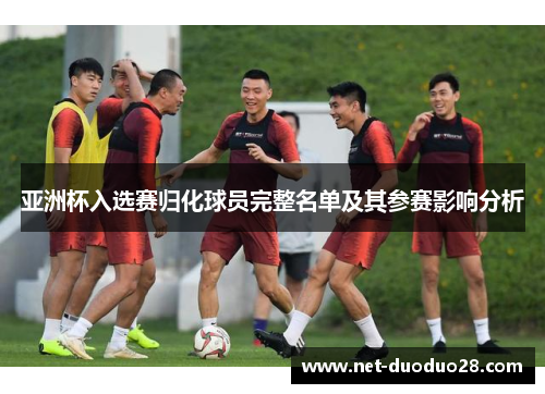 亚洲杯入选赛归化球员完整名单及其参赛影响分析