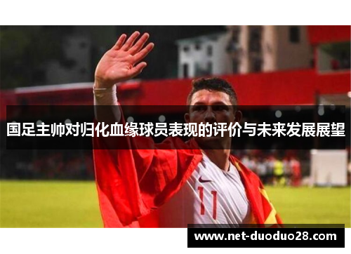 国足主帅对归化血缘球员表现的评价与未来发展展望