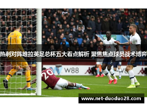 热刺对阵维拉英足总杯五大看点解析 聚焦焦点球员战术博弈