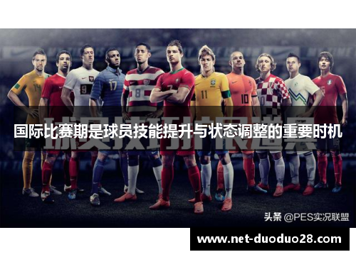 国际比赛期是球员技能提升与状态调整的重要时机