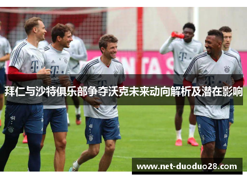 拜仁与沙特俱乐部争夺沃克未来动向解析及潜在影响