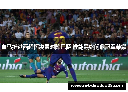 皇马挺进西超杯决赛对阵巴萨 谁能最终问鼎冠军荣耀