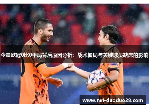 今晨欧冠0比0平局背后原因分析：战术僵局与关键球员缺席的影响