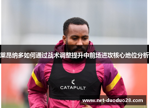 莱昂纳多如何通过战术调整提升中前场进攻核心地位分析
