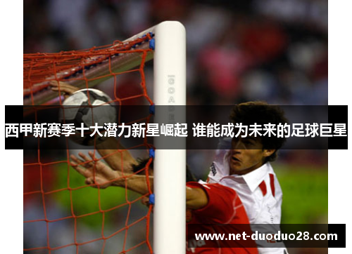 西甲新赛季十大潜力新星崛起 谁能成为未来的足球巨星