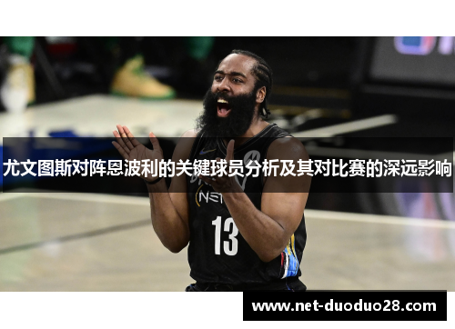 尤文图斯对阵恩波利的关键球员分析及其对比赛的深远影响