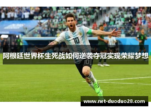 阿根廷世界杯生死战如何逆袭夺冠实现荣耀梦想