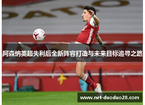 阿森纳英超失利后全新阵容打造与未来目标追寻之路