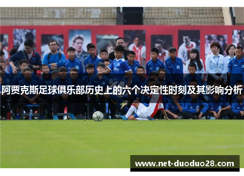 阿贾克斯足球俱乐部历史上的六个决定性时刻及其影响分析