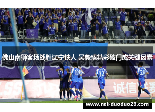 佛山南狮客场战胜辽宁铁人 吴毅臻精彩破门成关键因素