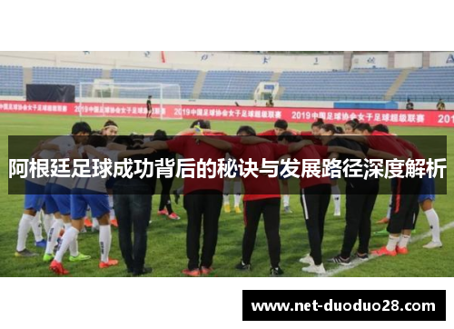 阿根廷足球成功背后的秘诀与发展路径深度解析