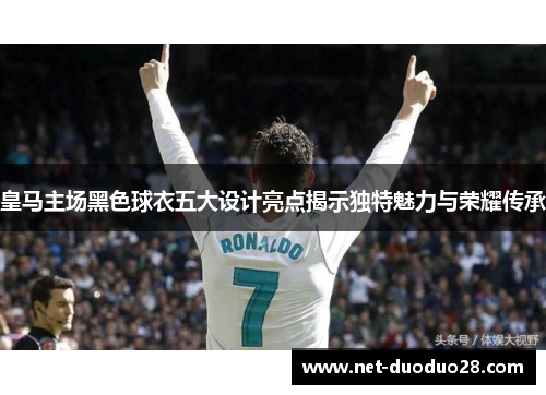 皇马主场黑色球衣五大设计亮点揭示独特魅力与荣耀传承
