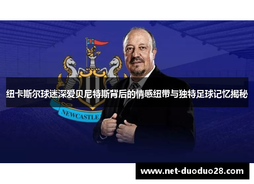 纽卡斯尔球迷深爱贝尼特斯背后的情感纽带与独特足球记忆揭秘